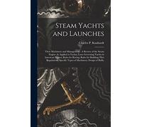 Steam Yachts and Launches: Their Machinery and Management: A Review of the Steam Engine As Applied to Yachts; Laws Governing Yachts in American ... Specific Types of Machinery; Design of Hulls;