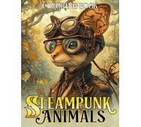 Steampunk Animals Coloring Book: Magical Gears and Gadgets With Creative And Amazing Animals Coloring Pages For Teens, Adults Relieving Stress & Relaxation