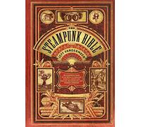 Steampunk Bible : An Illustrated Guide to the World of Imaginary Airships, Corsets and Goggles, Mad Scientists, and Strange Literature