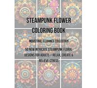 Steampunk Flower Coloring Book: 50 Intricate Steampunk Floral Designs for Adults - Relax, Create & Relieve Stress (Steampunk Flowers Coloring Book ... Where Vintage Mechanics Meet Floral Elegance)
