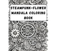 Steampunk-Flower Mandala Coloring Book: A Fusion of Nature and Machinery for Relaxing Creative Expression