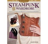 Steampunk Your Wardrobe, Revised Edition: Sewing and Crafting Projects to Add Flair to Fashion
