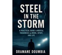 Steel in the Storm: A Practical Guide to Mental Toughness for Work, Sport, and Life