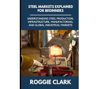 Steel Markets Explained for Beginners: Understanding Steel Production, Infrastructure, Manufacturing, and Global Industrial Markets