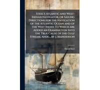 Steel's Atlantic and West-Indian Navigator, or Sailing Directions for the Navigation of the Atlantic Ocean and of the West Indies To Which are Added ... of the Gulf Stream, Andc., by J. Manderson