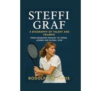 STEFFI GRAF: A BIOGRAPHY OF TALENT AND TRIUMPH: From Mannheim Prodigy To Tennis Legend And Global Icon