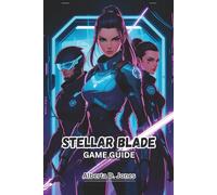 STELLAR BLADE GAME GUIDE: Master Every Battle, Uncover Every Secret, and Dominate the World of Eve