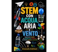 STEM CON ACQUA, ARIA E VENTO: Esperimenti semplici su galleggiamento, pressione, movimento, energia e sostenibilità (Laboratori STEM per la scuola reale)