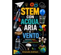STEM CON ACQUA, ARIA E VENTO: Esperimenti semplici su galleggiamento, pressione, movimento, energia e sostenibilità (Laboratori STEM per la scuola reale)