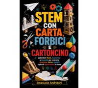 STEM CON CARTA, FORBICI E CARTONCINO: Laboratori facili, economici e inclusivi per costruire strutture, forme, modelli e piccoli esperimenti in classe (Laboratori STEM per la scuola reale)