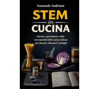 STEM IN CUCINA: Attività, esperimenti e sfide con materiali della cucina italiana per docenti, educatori e famiglie