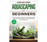Step-by-Step Aquascaping for Beginners: A Practical Guide to Aquarium Layout Design, Aquatic Plants, Hardscape Techniques, and Creating Natural Planted Aquariums