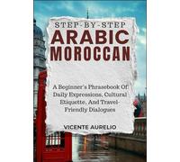 STEP-BY-STEP ARABIC MOROCCAN: A Beginner’s Phrasebook Of Daily Expressions, Cultural Etiquette, And Travel-Friendly Dialogues