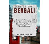 STEP-BY-STEP BENGALI: A Beginner’s Phrasebook Of Daily Expressions, Cultural Etiquette, And Travel-Friendly Dialogues