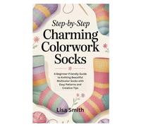 STEP-BY-STEP CHARMING COLORWORK SOCKS: A Beginner-Friendly Guide to Knitting Beautiful Multicolor Socks with Easy Patterns and Creative Tips