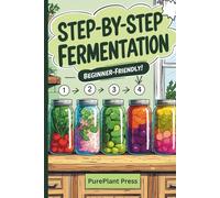 Step-by-Step Fermentation Recipes for Beginners: Simple and Delicious Fermentation Recipes for Healthy Home Cooking