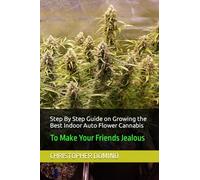 Step By Step Guide on Growing the Best Indoor Auto Flower Cannabis: To Make Your Friends Jealous