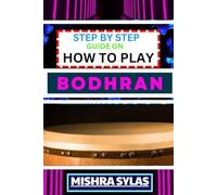 STEP BY STEP GUIDE ON HOW TO PLAY BODHRAN: Expert Manual To Unlock The Rhythmic Magic Of The Bodhran Practice, Techniques, And Traditional Tunes For Aspiring Drummers