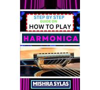 STEP BY STEP GUIDE ON HOW TO PLAY HARMONICA: A Comprehensive Beginners Manual On Learning To Play Harmonica, Mastering Techniques, And Progressing To An Expert Level