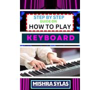 STEP BY STEP GUIDE ON HOW TO PLAY KEYBOARD: Easy Manual To Mastering The Basics, Discover Your Sound, And Play Keyboard Like A Pro