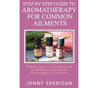 Step by Step Guide To Aromatherapy For Common Ailments: Effective ways to use essential oils for headaches, sinusitis, IBS, fibromyalgia and much more