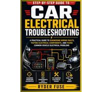 Step-by-Step Guide to Car Electrical Troubleshooting: A Practical Guide to Diagnosing Wiring Faults, Testing Electrical Components, and Fixing Common Vehicle Electrical Problems