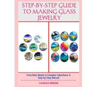 STEP-BY-STEP GUIDE TO MAKING GLASS JEWELRY: From Basic Beads to Complex Cabochons: A Step-by-Step Manual