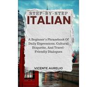 STEP-BY-STEP ITALIAN: A Beginner’s Phrasebook Of Daily Expressions, Cultural Etiquette, And Travel-Friendly Dialogues