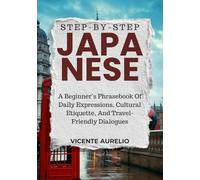STEP-BY-STEP JAPANESE: A Beginner’s Phrasebook Of Daily Expressions, Cultural Etiquette, And Travel-Friendly Dialogues