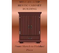 STEP-BY-STEP RUSTIC CABINET BUILDING: From Sketch to Finished Piece