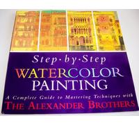 Step-By-Step Water Color Painting: A Complete Guide to Mastering Techniques With the Alexander Brothers