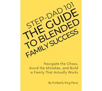 STEP-DAD 101 - The Guide to Blended Family Success: Navigate the Chaos, Avoid the Mistakes, and Build a Family That Actually Works