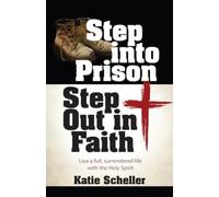 Step Into Prison, Step Out in Faith : Live a Full, Surrendered Life with the Holy Spirit
