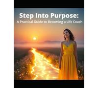 "Step Into Purpose: A Practical Guide to Becoming a Life Coach": Your Complete Guide to Becoming a Confident and Impactful Life Coach