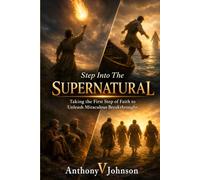 Step Into The Supernatural: Taking the First Step of Faith to Unleash Miraculous Breakthroughs