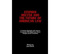 Stephen Breyer And The Future Of American: Law An Intimate Biography of the Supreme Court Justice Who Shaped Law, Liberal Thought, and the Constitution