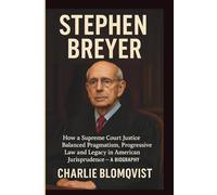 STEPHEN BREYER: How a Supreme Court Justice Balanced Pragmatism, Progressive Law and Legacy in American Jurisprudence - A BIOGRAPHY