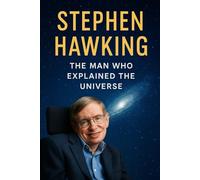 Stephen Hawking: The Man Who Explained the Universe: A Journey Through Black Holes, Time, and Human Spirit