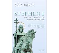 Stephen I, the First Christian King of Hungary: From Medieval Myth to Modern Legend