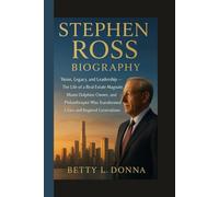 STEPHEN ROSS BIOGRAPHY: Vision, Legacy, and Leadership - The Life of a Real Estate Magnate, Miami Dolphins Owner, and Philanthropist Who Transformed Cities and Inspired Generations