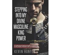 Stepping Into My Divine Masculine King Power: A Warrior of Light’s Confessional Spiritual Guide to Boldly Driving Through Struggles with an Army of Spirits