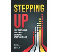 Stepping Up: How To Be Great In Your First (Or Next) Leadership Role