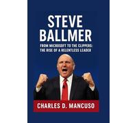 STEVE BALLMER BIOGRAPHY: From Microsoft To The Clippers: The Rise Of A Relentless Leader