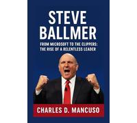 STEVE BALLMER BIOGRAPHY: From Microsoft To The Clippers: The Rise Of A Relentless Leader