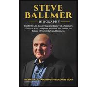 STEVE BALLMER BIOGRAPHY: Inside the Life, Leadership, and Legacy of a Visionary, The Man Who Energized Microsoft and Shaped the Future of Technology and Business.