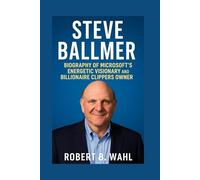 STEVE BALLMER: Biography Of Microsoft’s Energetic Visionary And Billionaire Clippers Owner