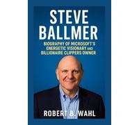 STEVE BALLMER: Biography Of Microsoft’s Energetic Visionary And Billionaire Clippers Owner