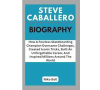 STEVE CABALLERO BIOGRAPHY: How A Fearless Skateboarding Champion Overcame Challenges, Created Iconic Tricks, Built An Unforgettable Career, And Inspired Millions Around The World