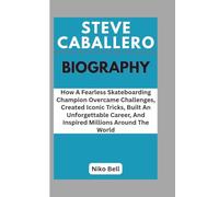 STEVE CABALLERO BIOGRAPHY: How A Fearless Skateboarding Champion Overcame Challenges, Created Iconic Tricks, Built An Unforgettable Career, And Inspired Millions Around The World