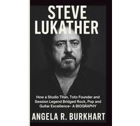 STEVE LUKATHER: How a Studio Titan, Toto Founder and Session Legend Bridged Rock, Pop and Guitar Excellence- A BIOGRAPHY